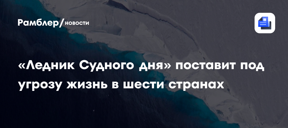«Ледник Судного дня» поставит под угрозу жизнь в шести странах
