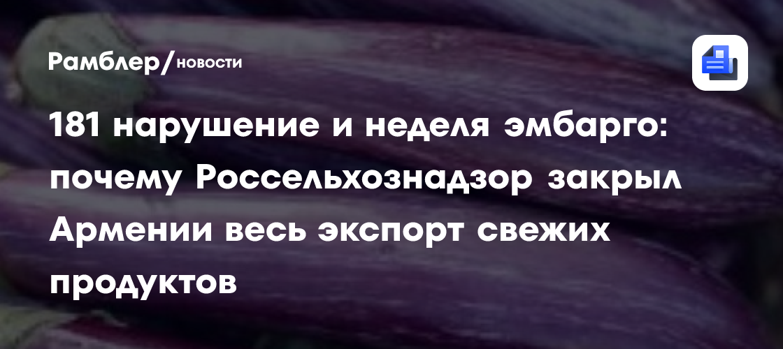 181 нарушение и неделя эмбарго: почему Россельхознадзор закрыл Армении весь экспорт свежих продуктов