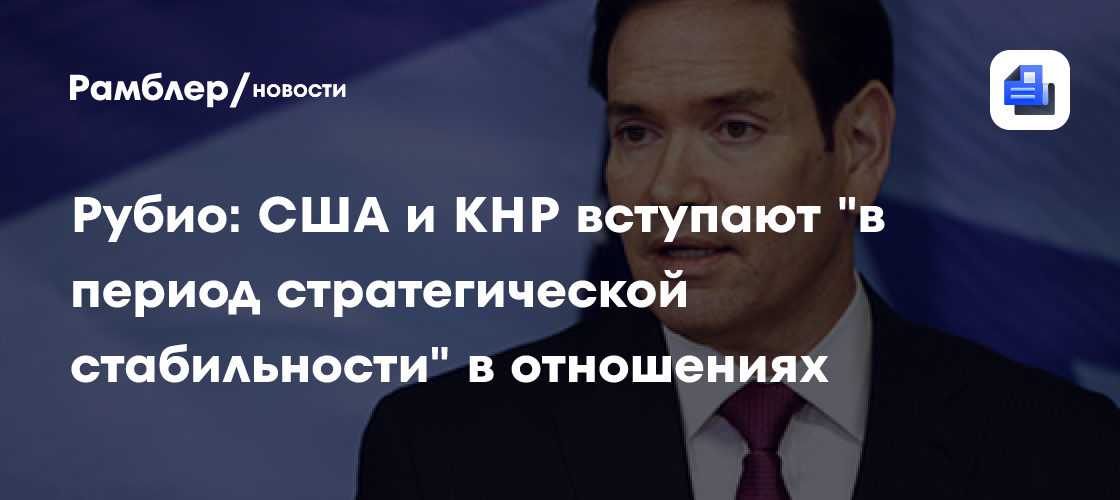 Рубио: США и КНР вступают "в период стратегической стабильности" в отношениях