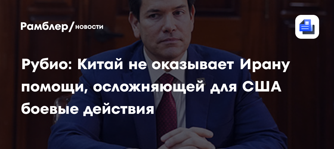 Рубио: Китай не оказывает Ирану помощи, осложняющей для США боевые действия