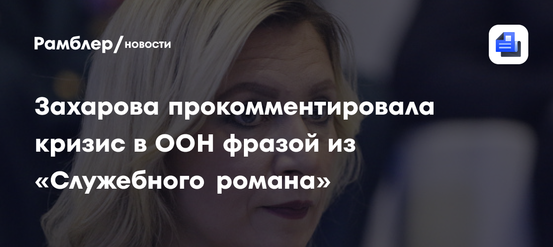 Захарова прокомментировала кризис в ООН фразой из «Служебного романа»