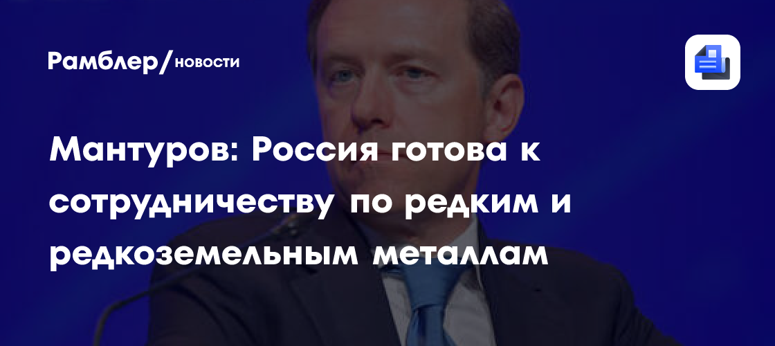 Мантуров: Россия готова к сотрудничеству по редким и редкоземельным металлам