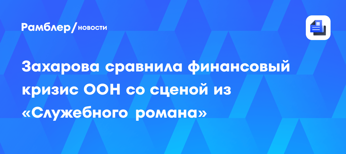 Захарова сравнила финансовый кризис ООН со сценой из «Служебного романа»