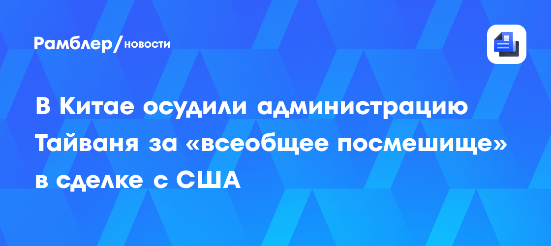 В Китае осудили администрацию Тайваня за «всеобщее посмешище» в сделке с США