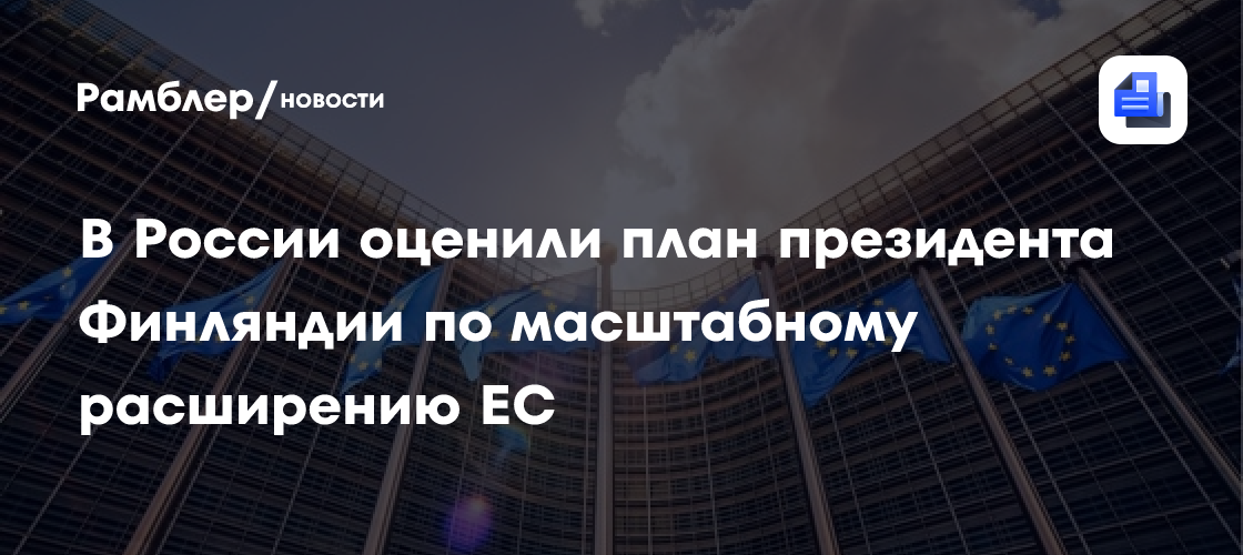 В России оценили план президента Финляндии по масштабному расширению ЕС
