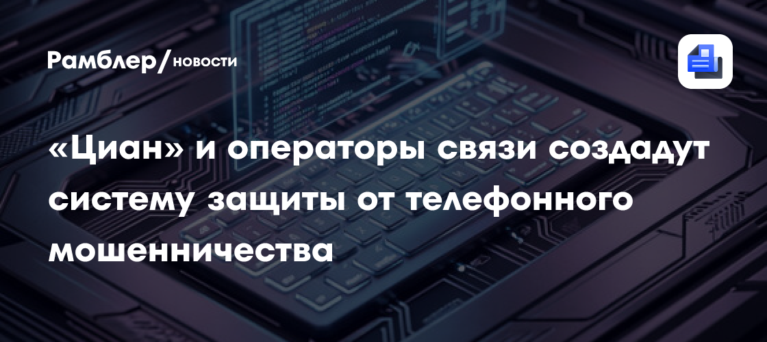 «Циан» и операторы связи создадут систему защиты от телефонного мошенничества