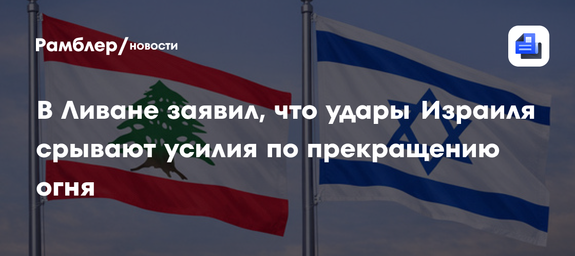 В Ливане заявил, что удары Израиля срывают усилия по прекращению огня