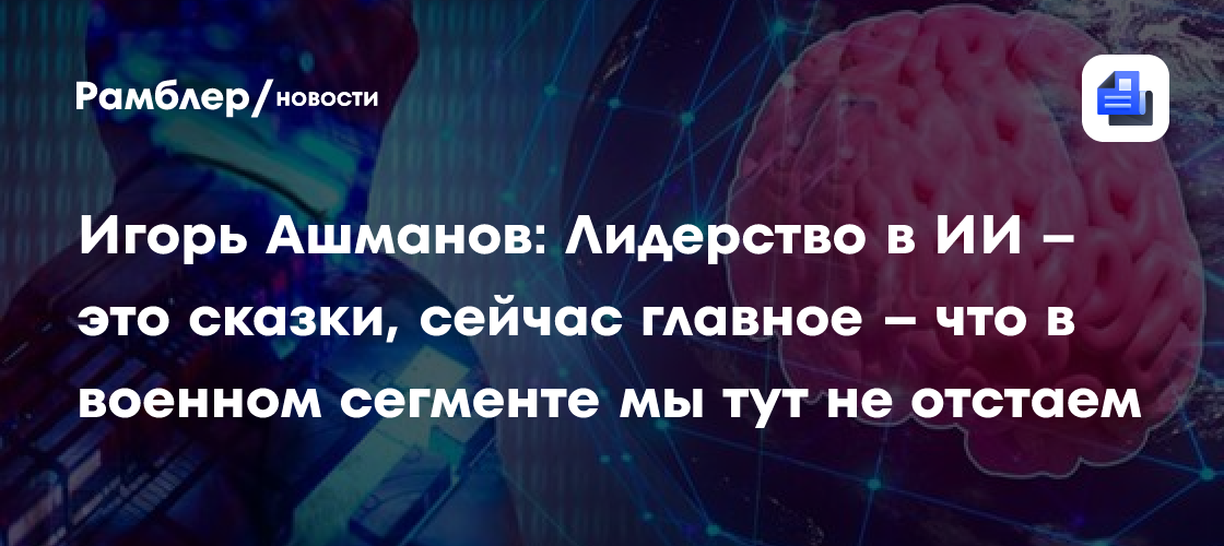 Игорь Ашманов: Лидерство в ИИ – это сказки, сейчас главное – что в военном сегменте мы тут не отстаем
