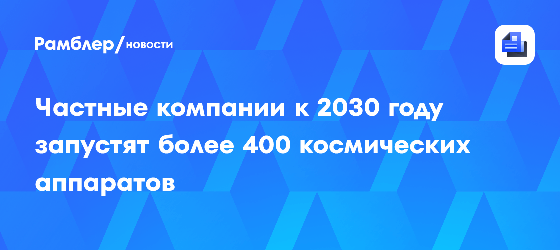 Частные компании к 2030 году запустят более 400 космических аппаратов