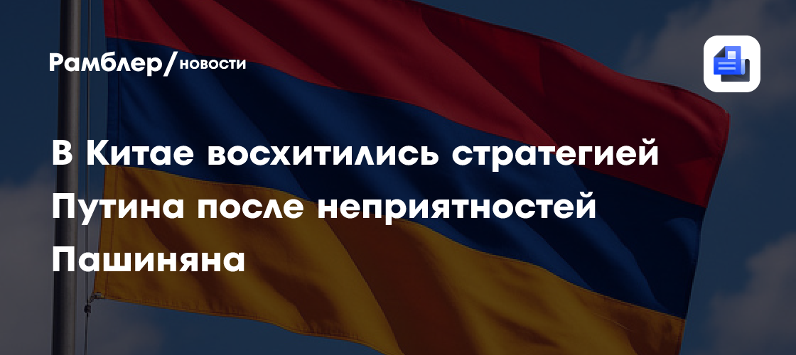 В Китае восхитились стратегией Путина после неприятностей Пашиняна