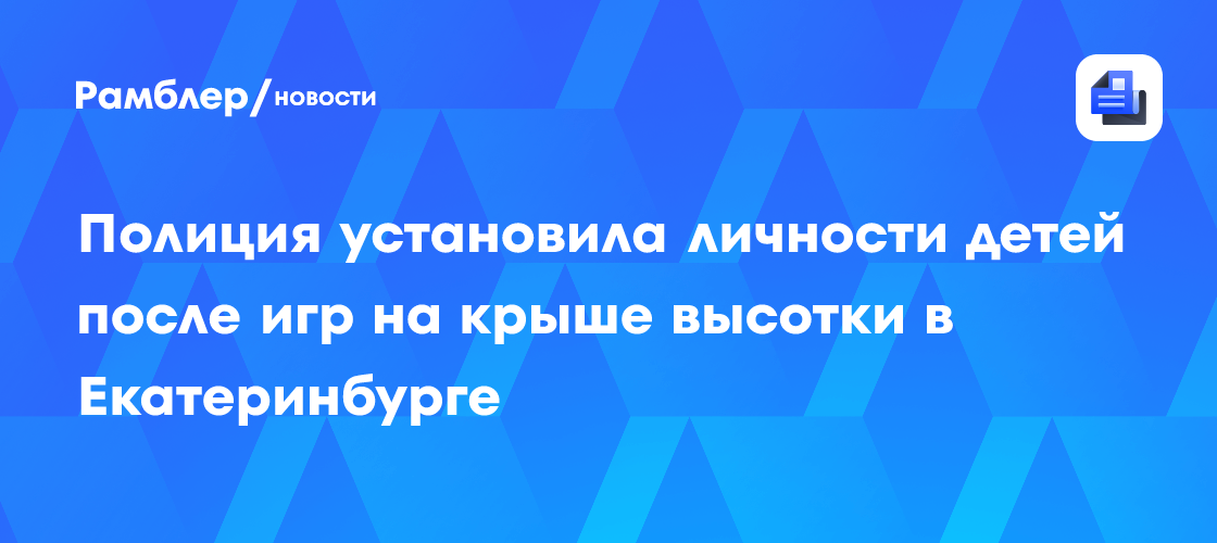 В Екатеринбурге школьники играли на крыше высотки, полиция установила личность