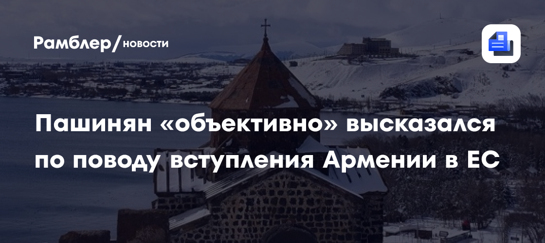 Пашинян «объективно» высказался по поводу вступления Армении в ЕС