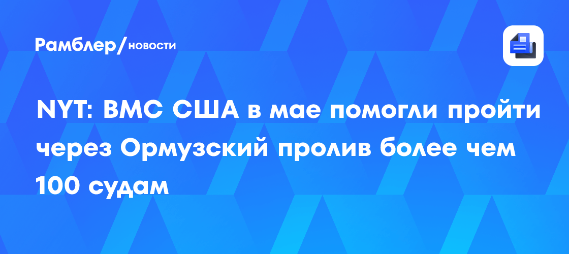 NYT: ВМС США в мае помогли пройти через Ормузский пролив более 100 судам