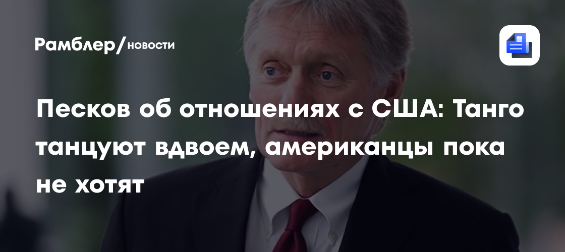 Песков об отношениях с США: Танго танцуют вдвоем, американцы пока не хотят