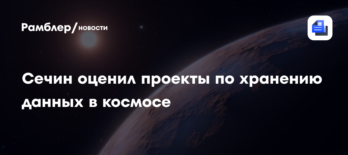 Сечин назвал проекты по хранению данных в космосе научно-популярной фантастикой