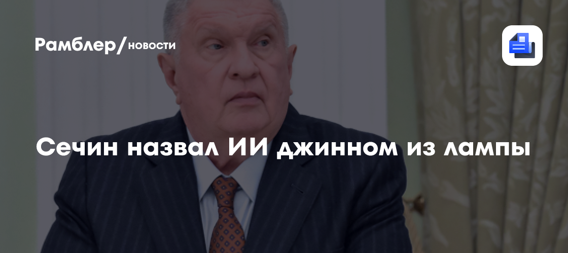 Сечин назвал ИИ джинном из лампы и призвал его регулировать
