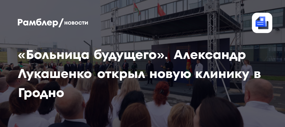 «Больница будущего». Александр Лукашенко открыл новую клинику в Гродно