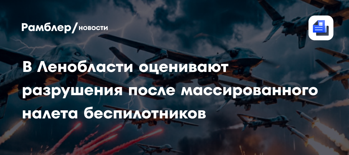 В Ленобласти оценивают разрушения после массированного налета беспилотников