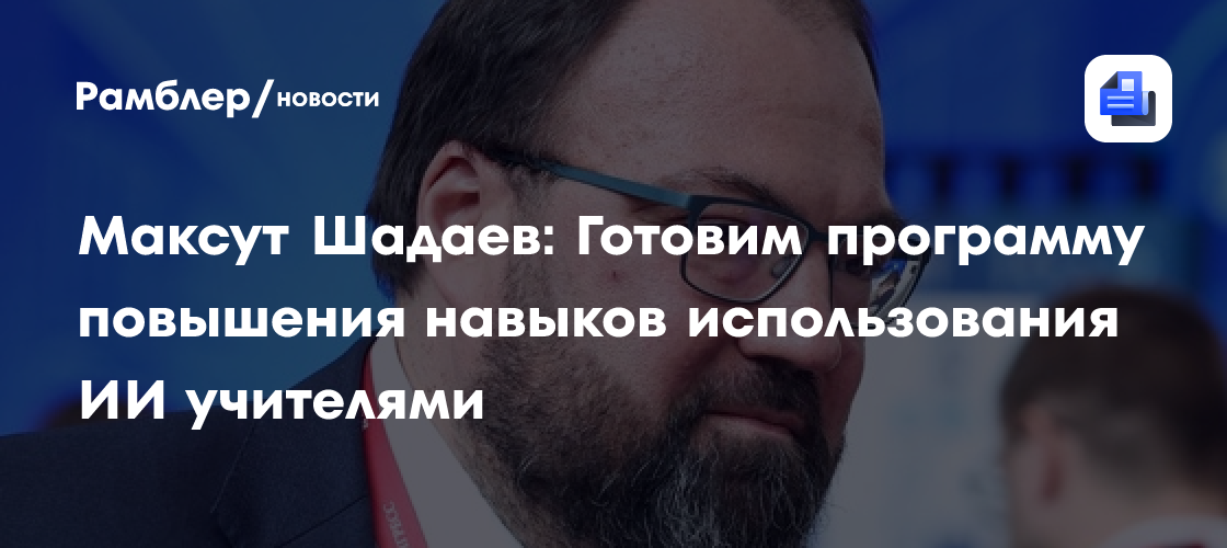 Максут Шадаев: Готовим программу повышения навыков использования ИИ учителями