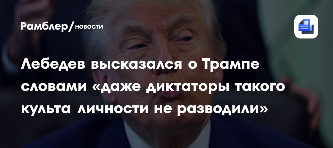 Лебедев высказался о Трампе словами «даже диктаторы такого культа личности не разводили»