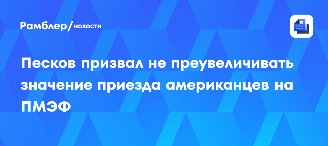 Песков призвал не преувеличивать значение приезда американцев на ПМЭФ