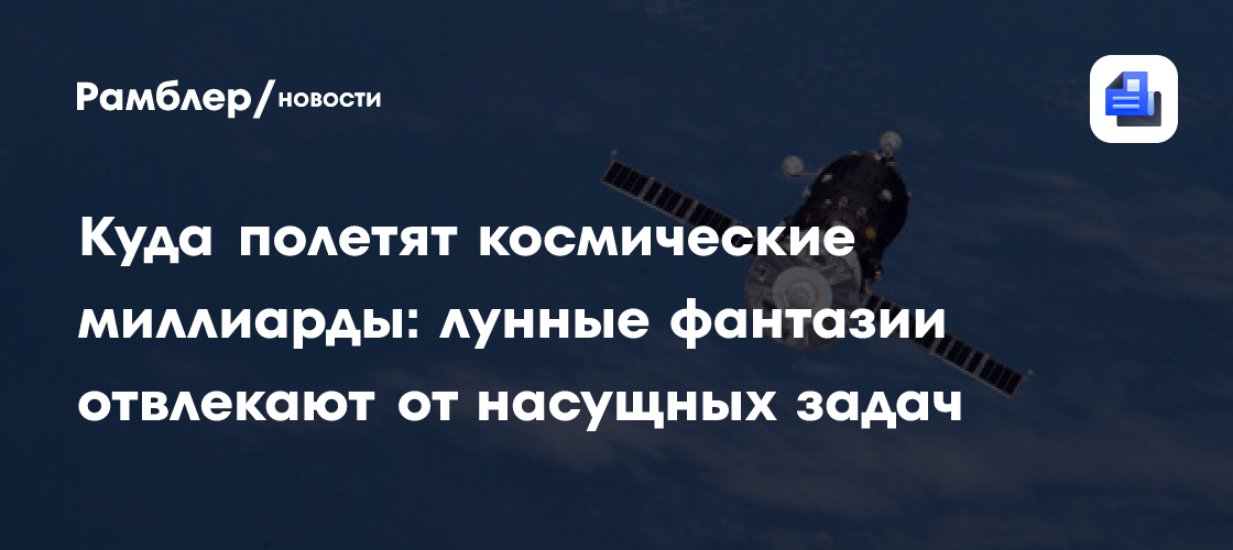 Куда полетят космические миллиарды: лунные фантазии отвлекают от насущных задач