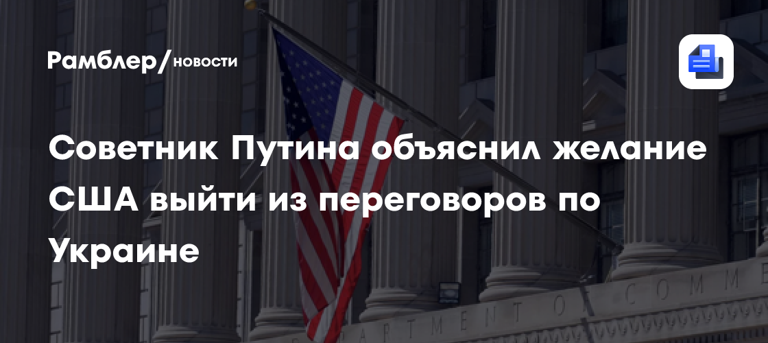 Советник Путина объяснил желание США выйти из переговоров по Украине