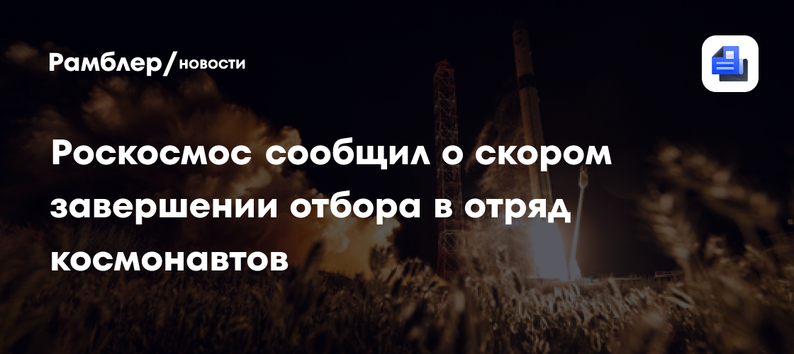 Роскосмос сообщил о скором завершении отбора в отряд космонавтов