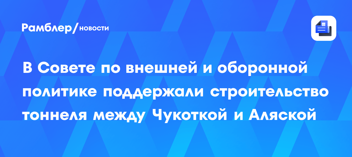 В Совете по внешней и оборонной политике поддержали строительство тоннеля между Чукоткой и Аляской