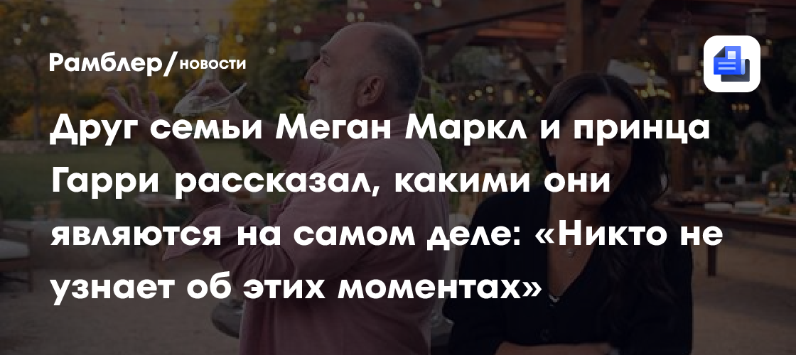 Друг семьи Меган Маркл и принца Гарри рассказал, какими они являются на самом деле: «Никто не узнает об этих моментах»