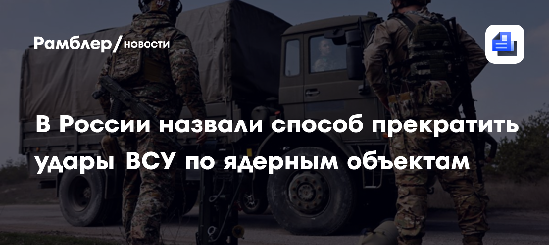 В России назвали способ прекратить удары ВСУ по ядерным объектам