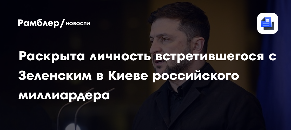 Раскрыта личность встретившегося с Зеленским в Киеве российского миллиардера