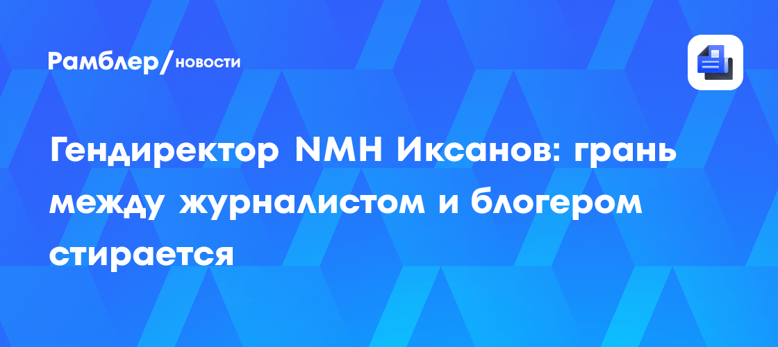 Гендиректор NMH Иксанов заявил, что грань между журналистом и блогером стерлась