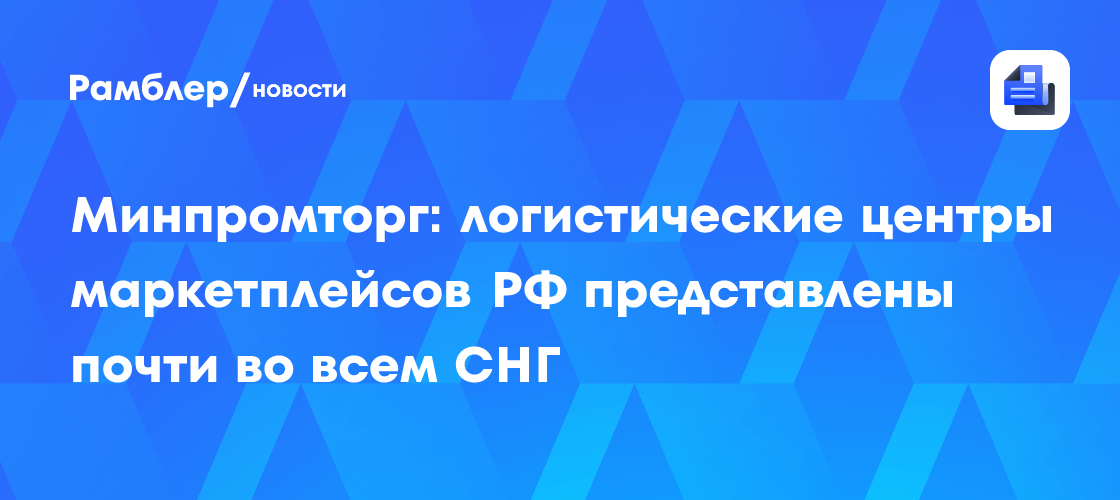 Минпромторг: логистические центры маркетплейсов РФ представлены почти во всем СНГ