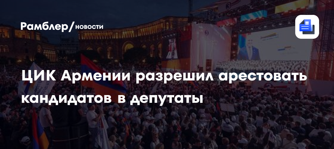 ЦИК Армении разрешил арестовать кандидатов в депутаты
