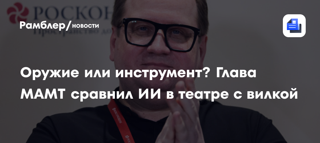 Оружие или инструмент? Глава МАМТ сравнил ИИ в театре с вилкой
