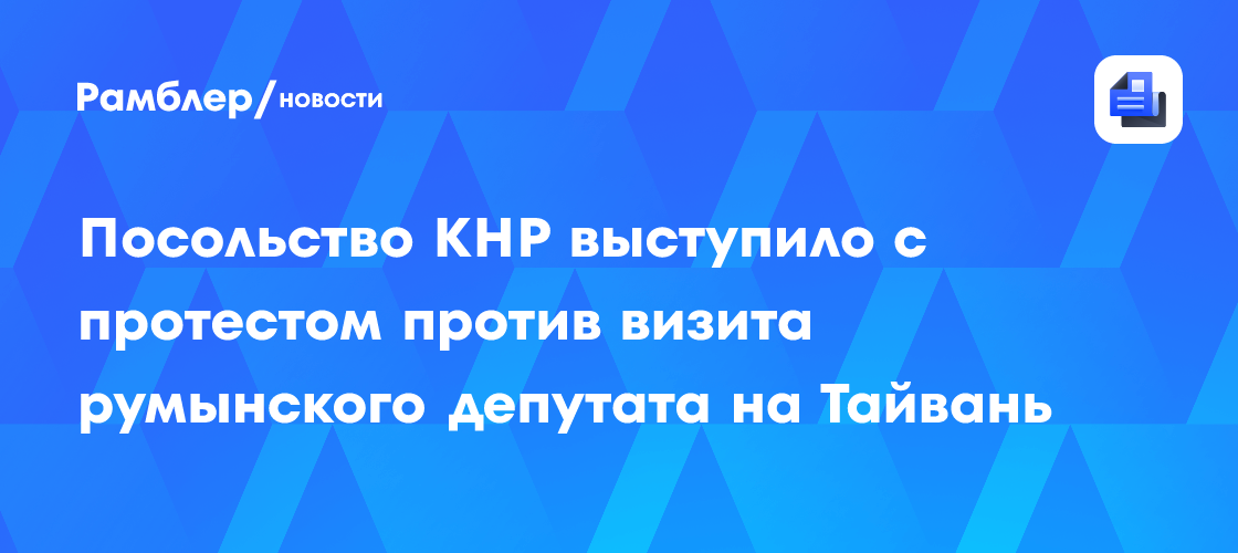 Посольство КНР выступило с протестом против визита румынского депутата на Тайвань