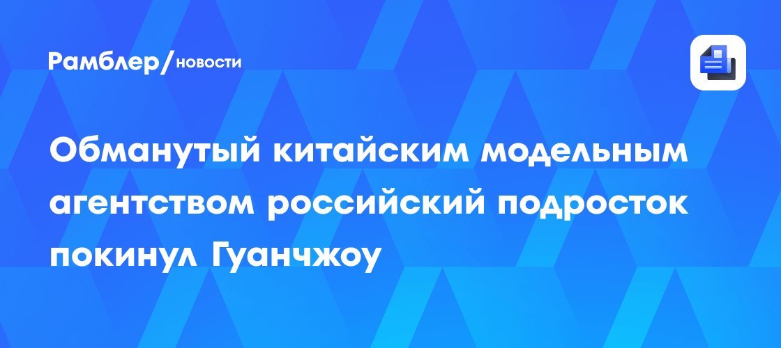 Обманутый китайским модельным агентством российский подросток покинул Гуанчжоу