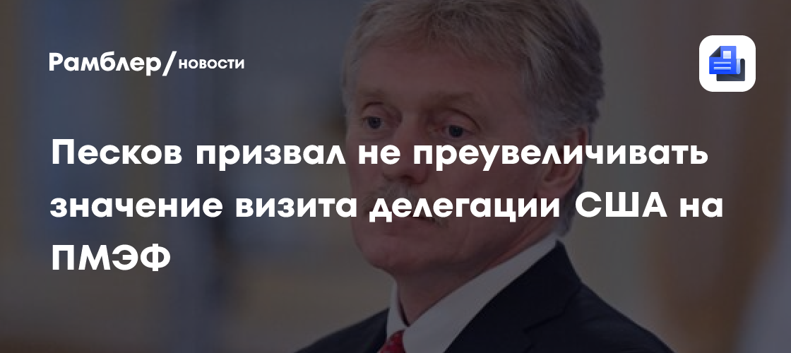 Песков призвал не преувеличивать значение визита делегации США на ПМЭФ