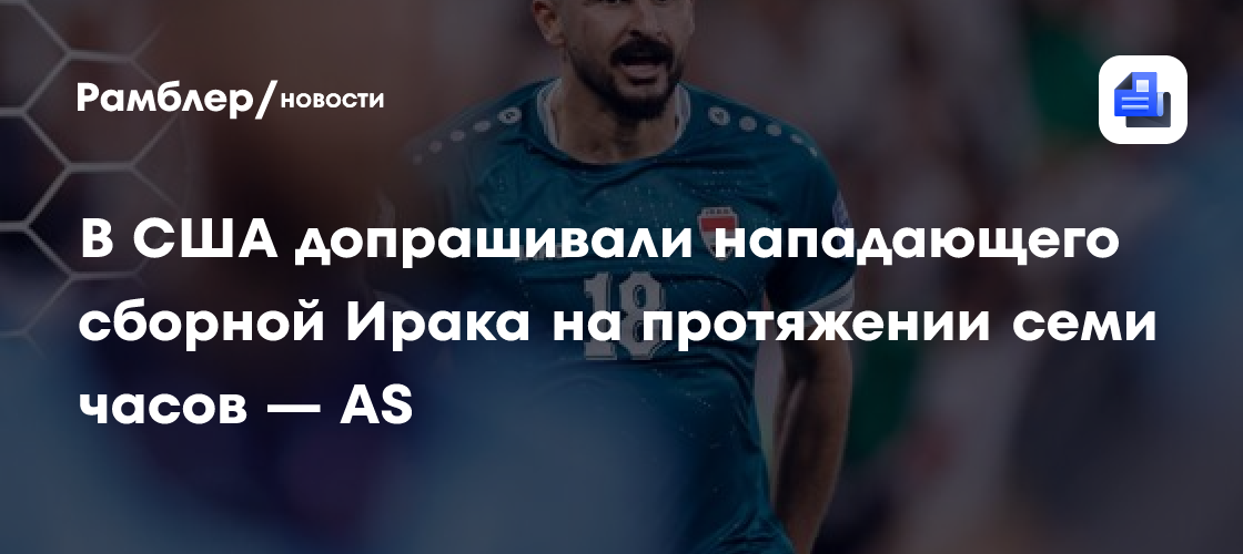 В США допрашивали нападающего сборной Ирака на протяжении семи часов — AS