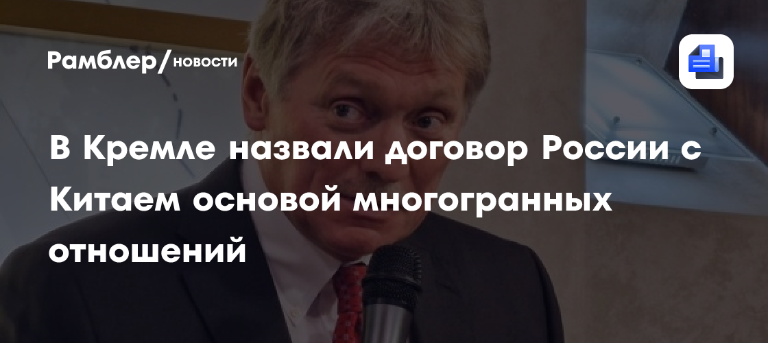 В Кремле назвали договор России с Китаем основой многогранных отношений