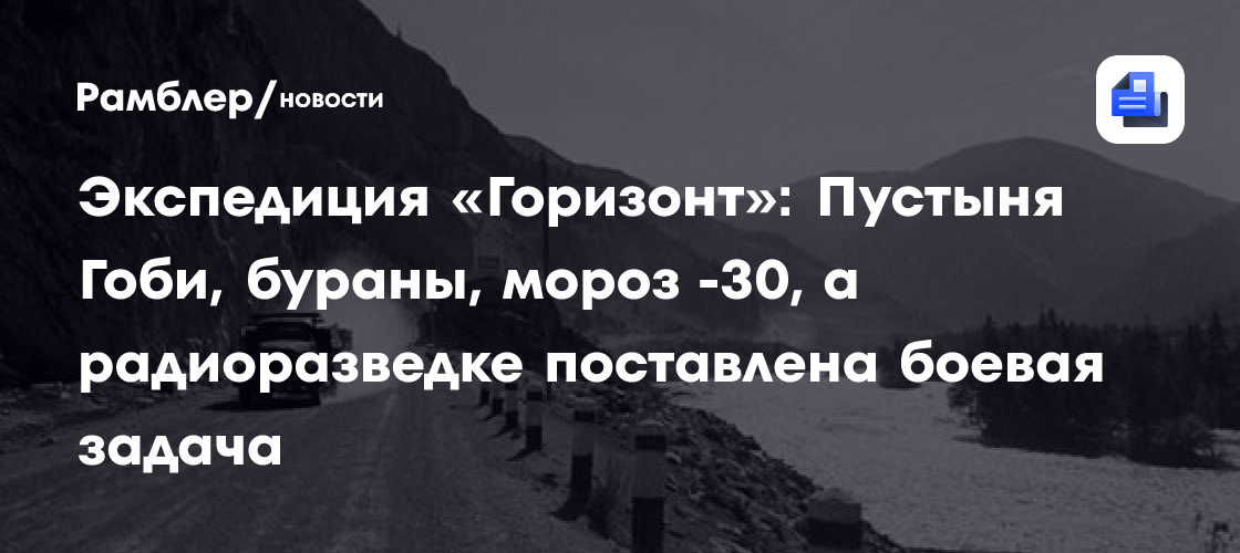 Экспедиция «Горизонт»: Пустыня Гоби, бураны, мороз -30, а радиоразведке поставлена боевая задача