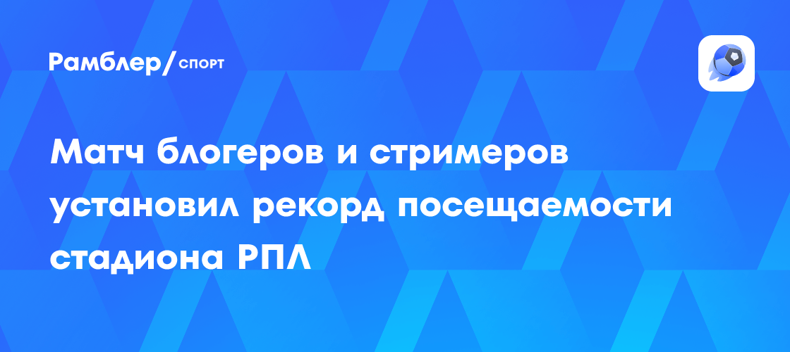 Блогерский матч побил рекорд посещаемости стадиона РПЛ