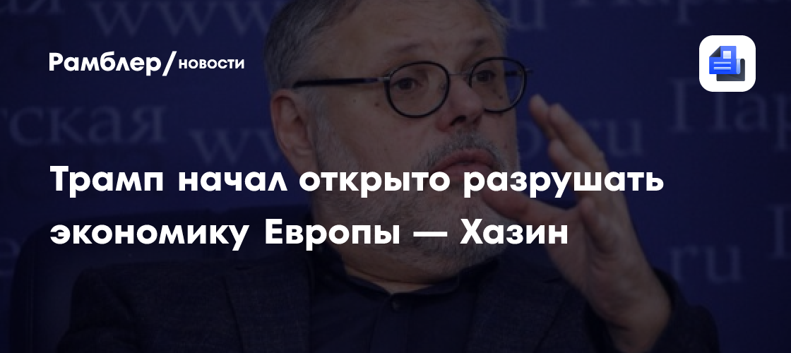 Трамп начал открыто разрушать экономику Европы — Хазин