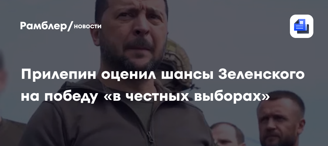 Прилепин: Зеленский точно проиграет, если на Украине провести честные выборы