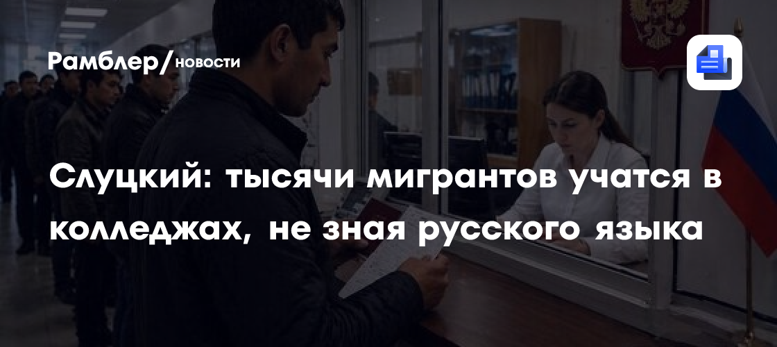 Слуцкий: тысячи мигрантов учатся в колледжах, не зная русского языка