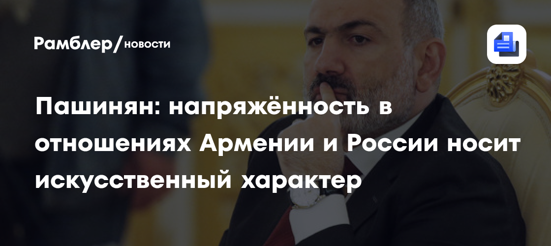Пашинян: напряжённость в отношениях Армении и России носит искусственный характер