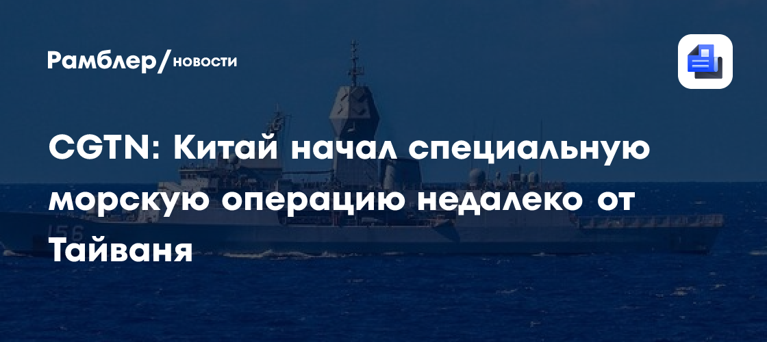 CGTN: Китай начал специальную морскую операцию недалеко от Тайваня