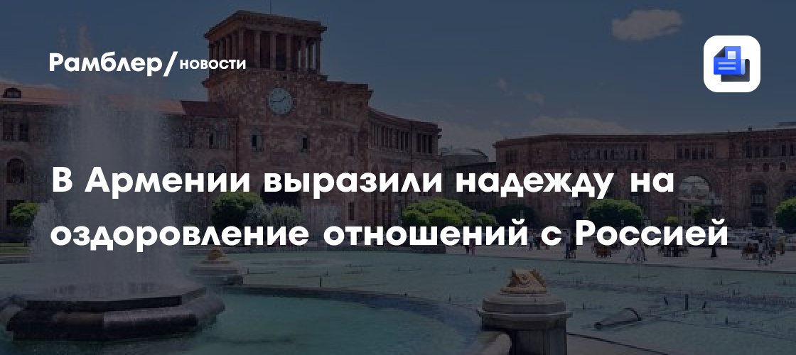 В Армении заговорили о необходимости «оздоровлении» отношений с Россией