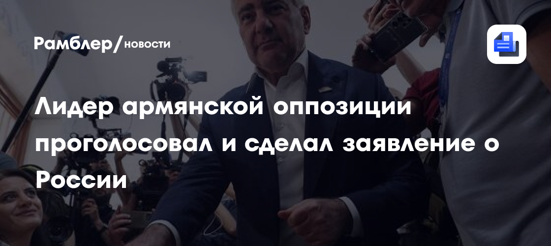 Лидер армянской оппозиции проголосовал и сделал заявление о России